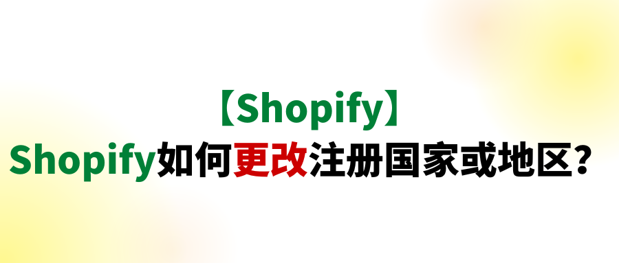 【Shopify】Shopify如何更改注册国家或地区？