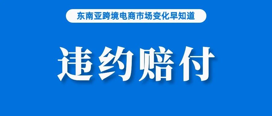 卖家违约将被扣款，Lazada更新违约赔付规则；速查！菲律宾手机卡实名制注册延期已到期；Shopee否认调整商家佣金计划