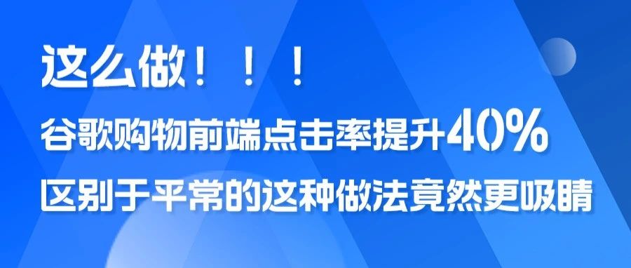 干货｜这么做，谷歌购物前端点击率提升40%！区别于平常的这种做法竟然更吸睛......