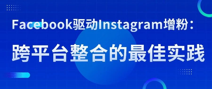 干货｜Facebook驱动Instagram增粉：跨平台整合的最佳实践