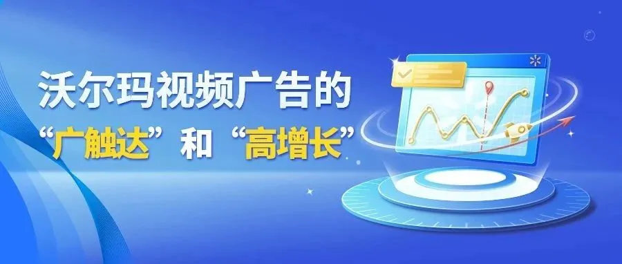 沃尔玛全球电商视频广告让产品广触达、销量高增长！