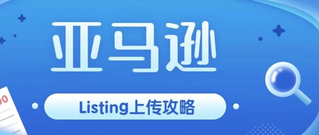 干货分享|亚马逊Listing上传详细攻略，助力卖家更快上线全球站点新产品！