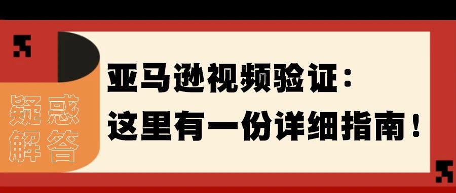 亚马逊视频验证又双叒叕来了，如何快速通过审核？看这里！