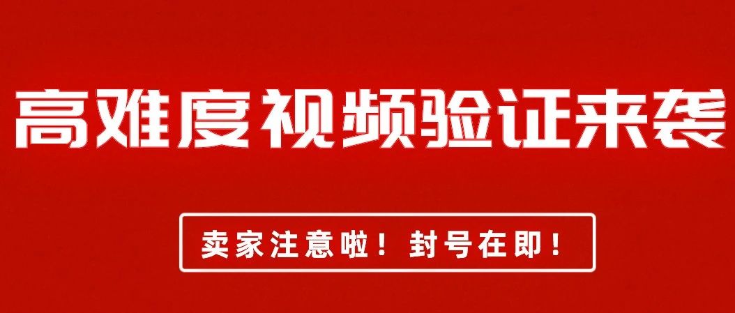 卖家们注意了！高难度视频验证来袭，封号在即！