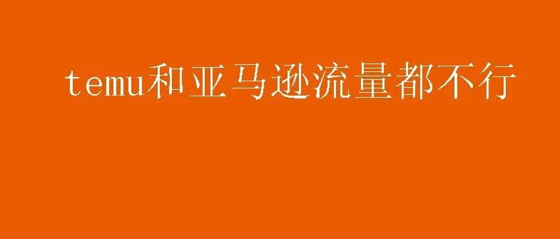 亚马逊又又又流量暴跌了，temu的日子同样也不好过！！！