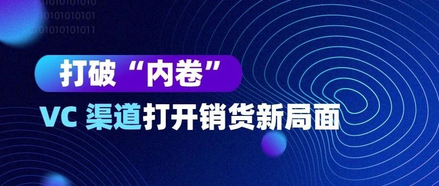 打破“内卷”，回归商业本质！VC 渠道打开销货新局面