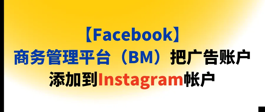 【Facebook】商务管理平台（BM）把广告账户添加到Instagram帐户