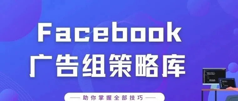 不知道如何创建广告内容？Facebook广告组策略库助你轻松掌握入门技巧！！