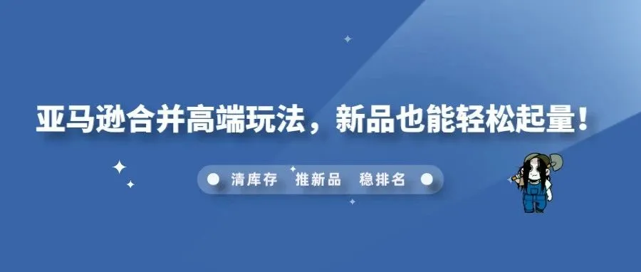 亚马逊合并高端玩法，新品也能轻松起量！