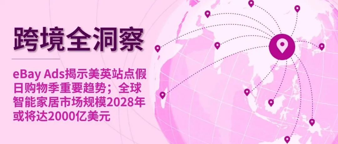 eBay Ads揭示美英站点假日购物季重要趋势；全球智能家居市场规模2028年或将达2000亿美元