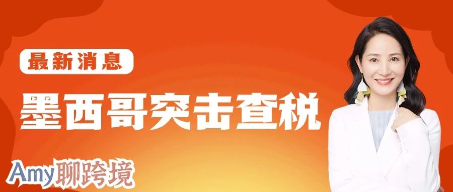 墨西哥税局突击查税！亚马逊卖家须尽快合规！​