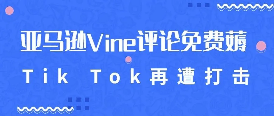 亚马逊Vine评论可以薅羊毛，TikTok又遭打击