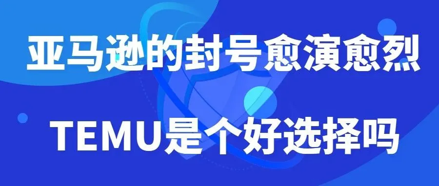 亚马逊的封号愈演愈烈，TEMU是个好选择吗