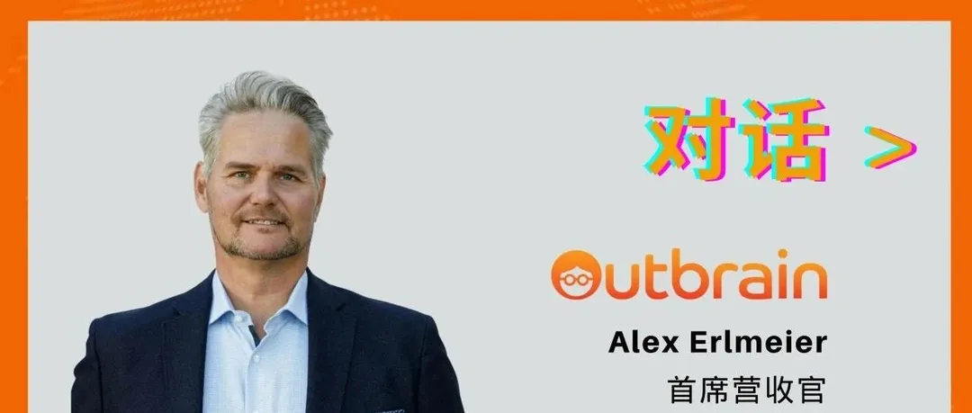 执牛耳对话Alex Erlmeier：Outbrain正以领先技术深化海外开放网络广告市场、助力出海品牌长效增收