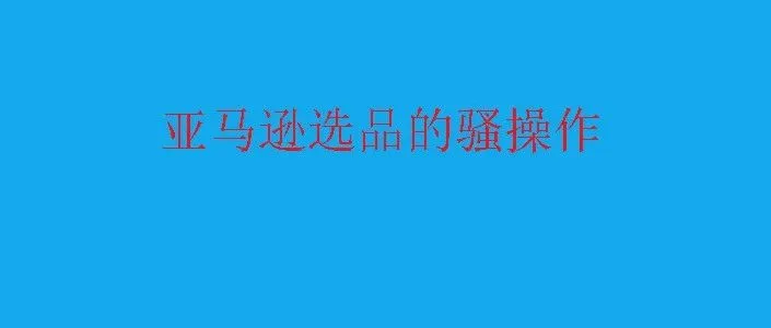 亚马逊选品中两种骚操作，可以让产品一直复制扩大！！！