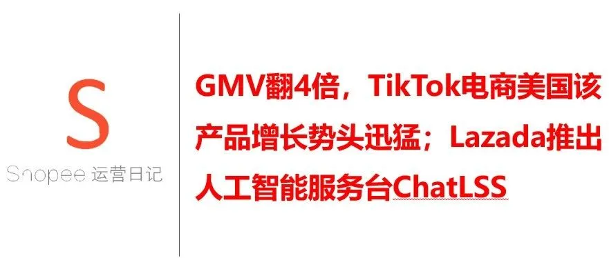 GMV翻4倍，TikTok电商美国该产品增长势头迅猛；Lazada推出人工智能服务台ChatLSS