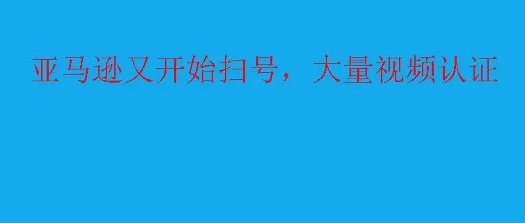 亚马逊又开始新一轮的视频认证，需要注意什么问题？