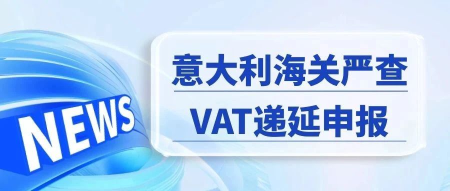 意大利加强VAT递延申报审查，卖家必需提供这些资料清单