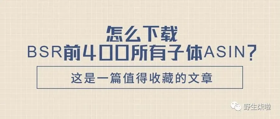 运营干货||怎么下载亚马逊BSR前400的所有子体ASIN？