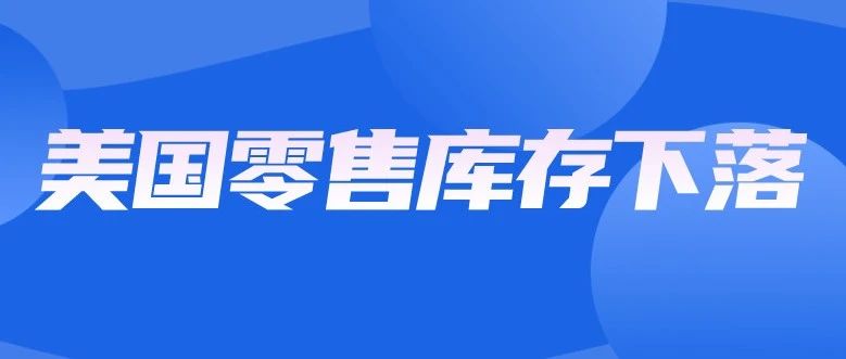 去库存初显成效，零售商库存水平降至疫情前