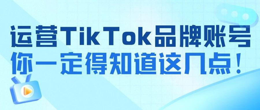 干货｜运营TikTok品牌账号，你一定得知道这几点！