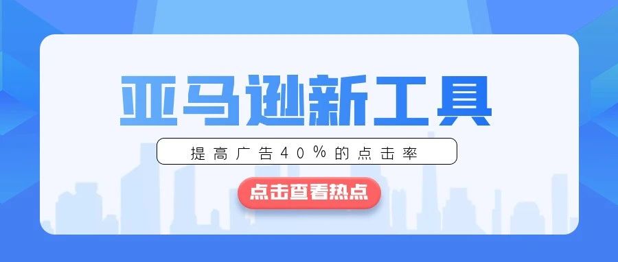 亚马逊新工具！号称可以提高40%点击率！