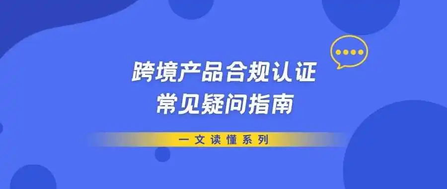 一文读懂系列丨跨境产品合规认证常见疑问指南